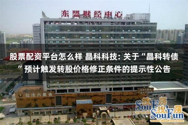 股票配资平台怎么样 晶科科技: 关于“晶科转债”预计触发转股价格修正条件的提示性公告