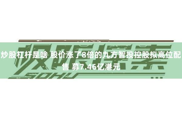 炒股杠杆是啥 股价涨了8倍的九方智投控股拟高位配售 募7.46亿港元