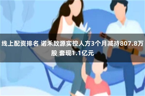 线上配资排名 诺禾致源实控人方3个月减持807.8万股 套现1.1亿元