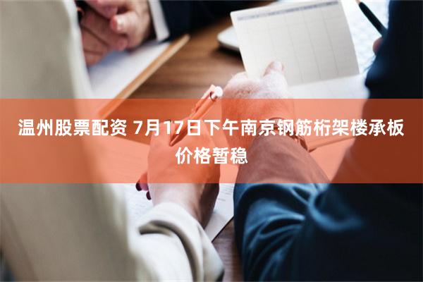 温州股票配资 7月17日下午南京钢筋桁架楼承板价格暂稳