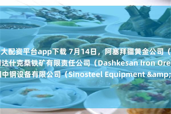 十大配资平台app下载 7月14日，阿塞拜疆黄金公司（CJSC AzerGold）子公司达什克桑铁矿有限责任公司（Dashkesan Iron Ore LLC）已与中国中钢设备有限公司（Sinosteel Equipment & Engineering Co., Ltd.）签署协议，将对阿塞拜疆西部的达什克桑铁矿综合体（Dashkesan）开展可行性研究。