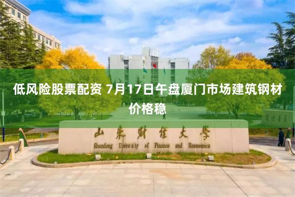 低风险股票配资 7月17日午盘厦门市场建筑钢材价格稳