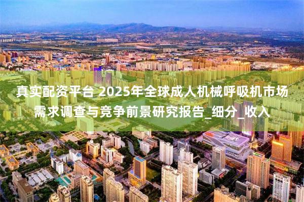 真实配资平台 2025年全球成人机械呼吸机市场需求调查与竞争前景研究报告_细分_收入