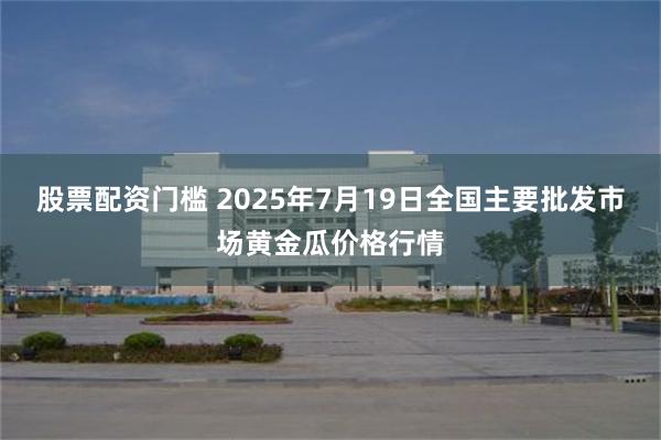 股票配资门槛 2025年7月19日全国主要批发市场黄金瓜价格行情