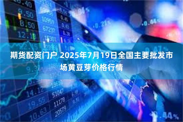 期货配资门户 2025年7月19日全国主要批发市场黄豆芽价格行情
