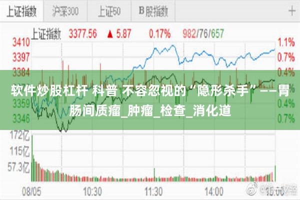 软件炒股杠杆 科普 不容忽视的“隐形杀手”——胃肠间质瘤_肿瘤_检查_消化道