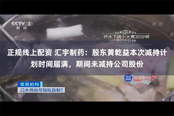 正规线上配资 汇宇制药：股东黄乾益本次减持计划时间届满，期间未减持公司股份