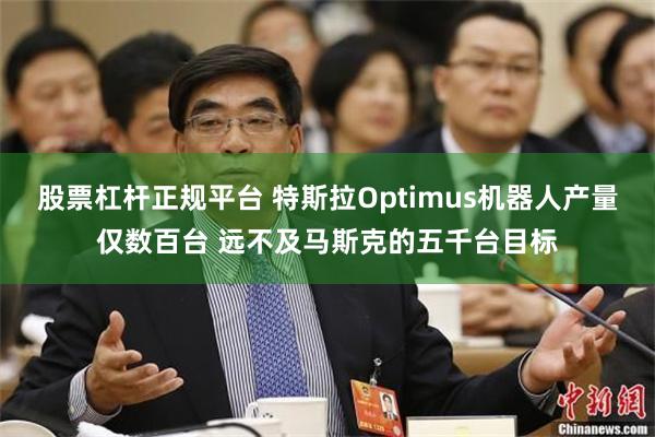 股票杠杆正规平台 特斯拉Optimus机器人产量仅数百台 远不及马斯克的五千台目标