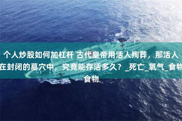 个人炒股如何加杠杆 古代皇帝用活人殉葬，那活人在封闭的墓穴中，究竟能存活多久？_死亡_氧气_食物