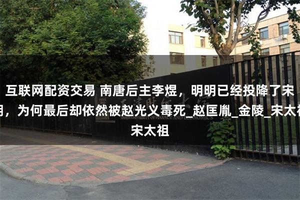 互联网配资交易 南唐后主李煜，明明已经投降了宋朝，为何最后却依然被赵光义毒死_赵匡胤_金陵_宋太祖