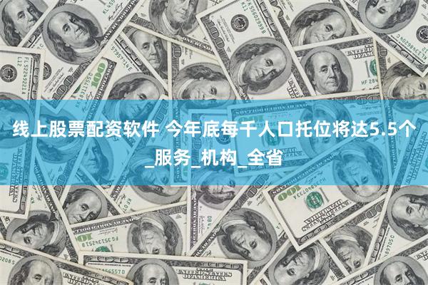 线上股票配资软件 今年底每千人口托位将达5.5个_服务_机构_全省