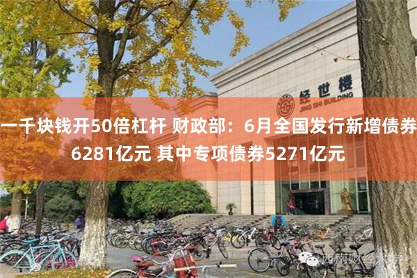 一千块钱开50倍杠杆 财政部：6月全国发行新增债券6281亿元 其中专项债券5271亿元