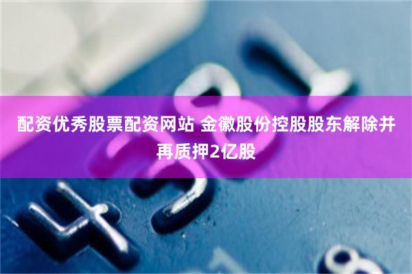 配资优秀股票配资网站 金徽股份控股股东解除并再质押2亿股