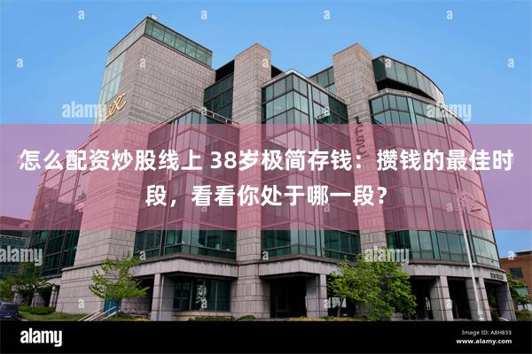 怎么配资炒股线上 38岁极简存钱：攒钱的最佳时段，看看你处于哪一段？
