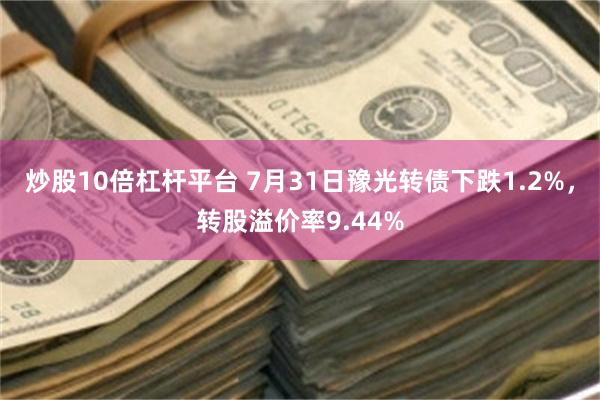炒股10倍杠杆平台 7月31日豫光转债下跌1.2%，转股溢价率9.44%