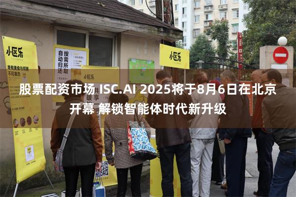 股票配资市场 ISC.AI 2025将于8月6日在北京开幕 解锁智能体时代新升级