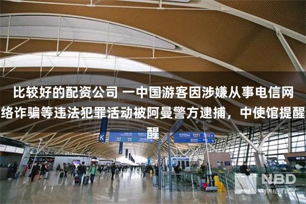 比较好的配资公司 一中国游客因涉嫌从事电信网络诈骗等违法犯罪活动被阿曼警方逮捕，中使馆提醒