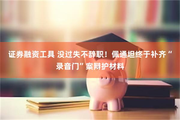 证券融资工具 没过失不辞职！佩通坦终于补齐“录音门”案辩护材料