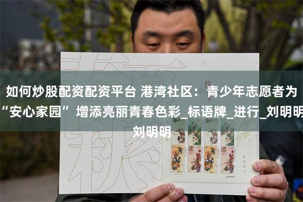 如何炒股配资配资平台 港湾社区：青少年志愿者为“安心家园” 增添亮丽青春色彩_标语牌_进行_刘明明