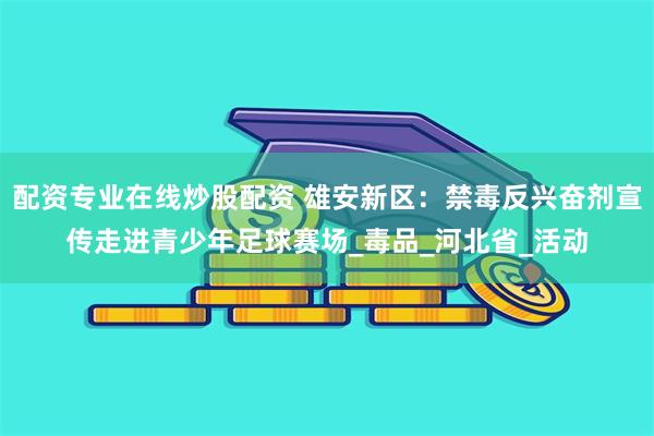 配资专业在线炒股配资 雄安新区：禁毒反兴奋剂宣传走进青少年足球赛场_毒品_河北省_活动