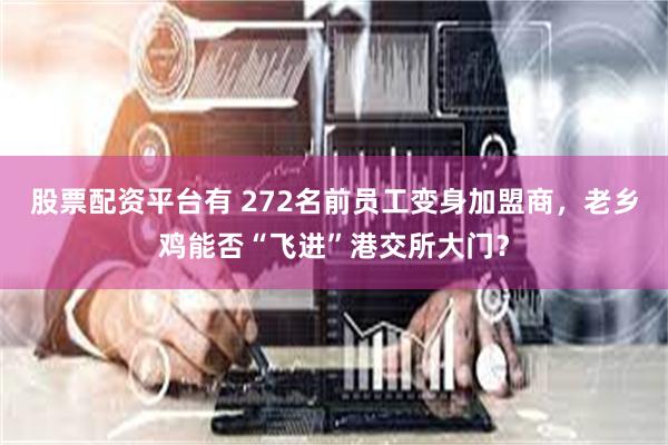 股票配资平台有 272名前员工变身加盟商，老乡鸡能否“飞进”港交所大门？