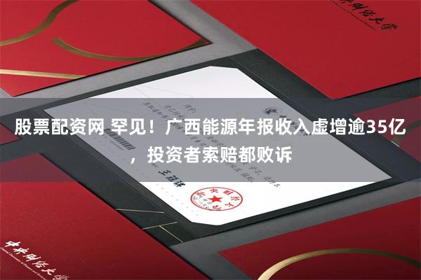 股票配资网 罕见！广西能源年报收入虚增逾35亿，投资者索赔都败诉