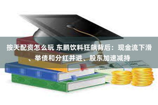 按天配资怎么玩 东鹏饮料狂飙背后：现金流下滑、举债和分红并进、股东加速减持