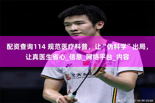 配资查询114 规范医疗科普，让“伪科学”出局，让真医生省心_信息_网络平台_内容