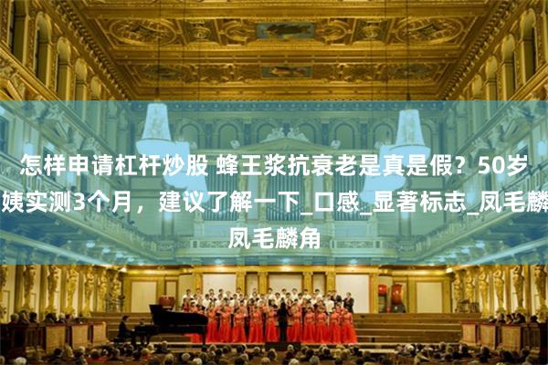 怎样申请杠杆炒股 蜂王浆抗衰老是真是假？50岁阿姨实测3个月，建议了解一下_口感_显著标志_凤毛麟角
