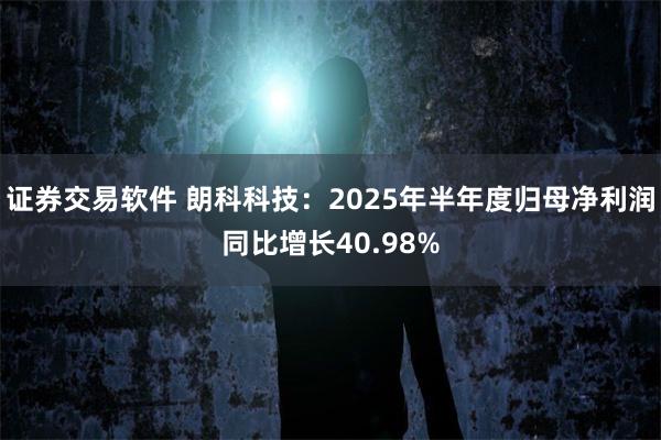 证券交易软件 朗科科技：2025年半年度归母净利润同比增长40.98%