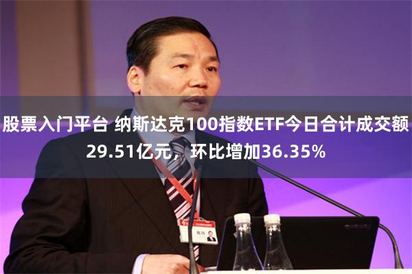 股票入门平台 纳斯达克100指数ETF今日合计成交额29.51亿元，环比增加36.35%