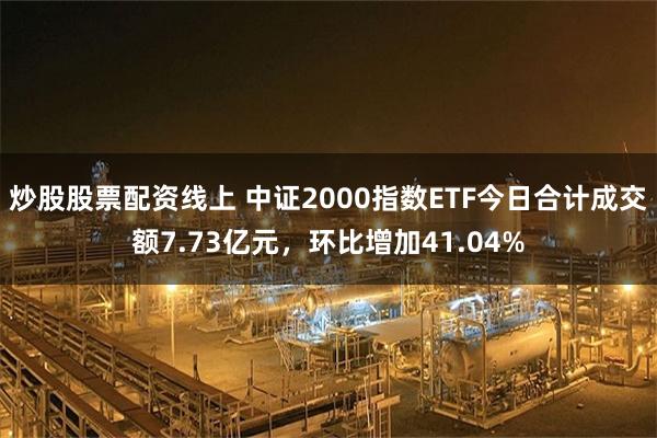 炒股股票配资线上 中证2000指数ETF今日合计成交额7.73亿元，环比增加41.04%