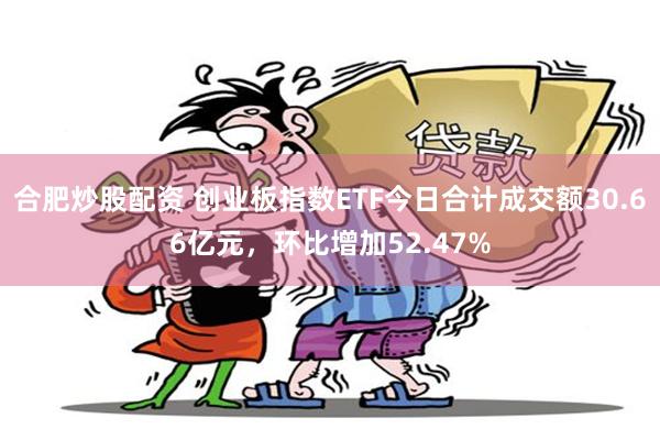 合肥炒股配资 创业板指数ETF今日合计成交额30.66亿元，环比增加52.47%