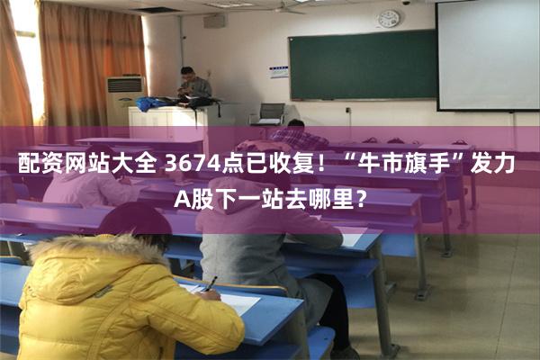 配资网站大全 3674点已收复！“牛市旗手”发力 A股下一站去哪里？