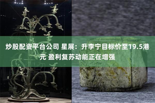 炒股配资平台公司 星展：升李宁目标价至19.5港元 盈利复苏动能正在增强