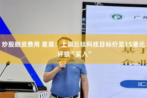 炒股融资费用 星展：上调丘钛科技目标价至15港元 评级“买入”