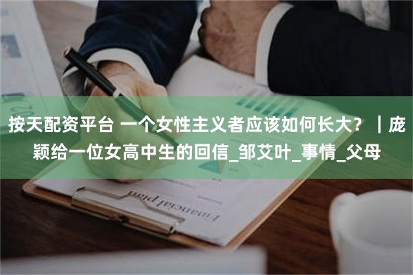 按天配资平台 一个女性主义者应该如何长大？｜庞颖给一位女高中生的回信_邹艾叶_事情_父母
