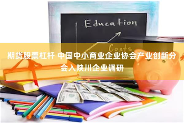 期货股票杠杆 中国中小商业企业协会产业创新分会入陕川企业调研