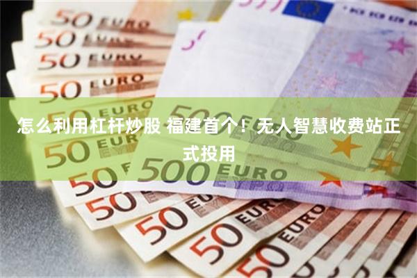 怎么利用杠杆炒股 福建首个！无人智慧收费站正式投用