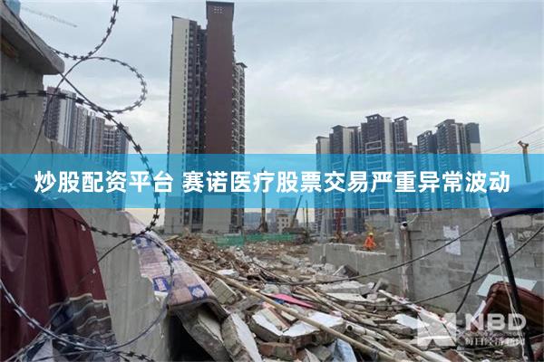 炒股配资平台 赛诺医疗股票交易严重异常波动