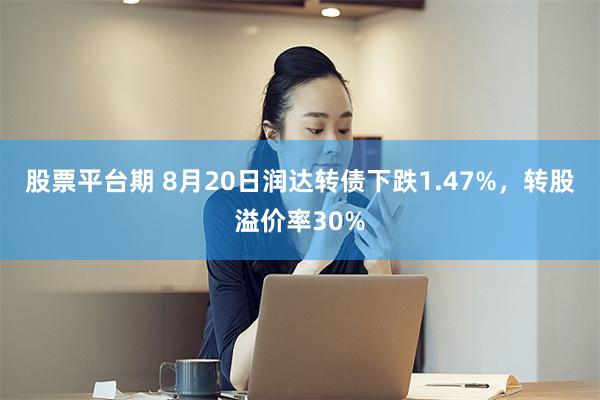 股票平台期 8月20日润达转债下跌1.47%，转股溢价率30%