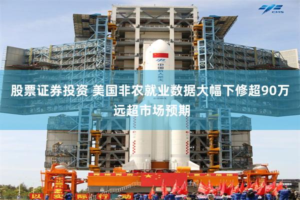 股票证券投资 美国非农就业数据大幅下修超90万 远超市场预期
