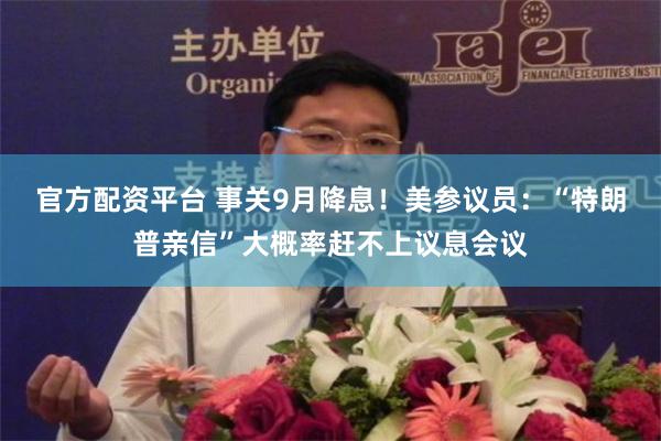 官方配资平台 事关9月降息！美参议员：“特朗普亲信”大概率赶不上议息会议