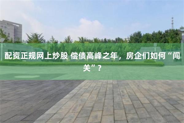 配资正规网上炒股 偿债高峰之年，房企们如何“闯关”？