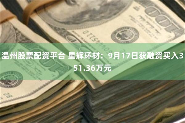 温州股票配资平台 星辉环材：9月17日获融资买入351.36万元