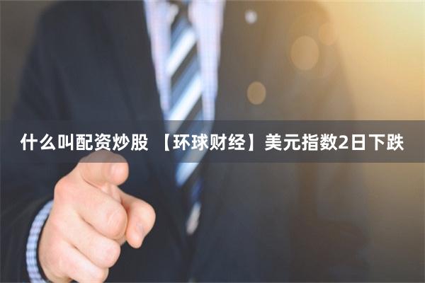 什么叫配资炒股 【环球财经】美元指数2日下跌