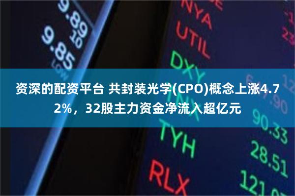 资深的配资平台 共封装光学(CPO)概念上涨4.72%,32股主力资金净流入超亿元