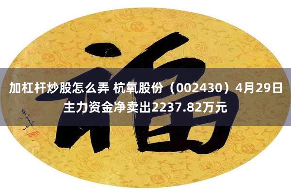 加杠杆炒股怎么弄 杭氧股份(002430)4月29日主力资金净卖出2237.82万元