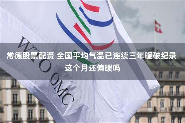 常德股票配资 全国平均气温已连续三年暖破纪录 这个月还偏暖吗
