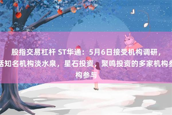 股指交易杠杆 ST华通：5月6日接受机构调研，包括知名机构淡水泉，星石投资，聚鸣投资的多家机构参与